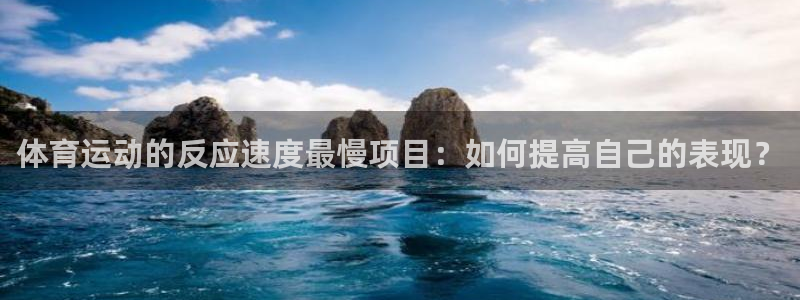 oety欧亿：体育运动的反应速度最慢项目：如何提高自己的表现？