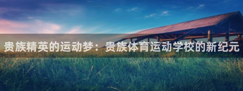 oety欧亿：贵族精英的运动梦：贵族体育运动学校的新纪元