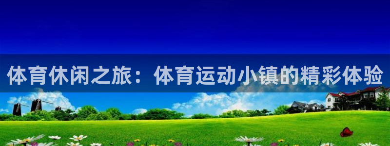 oety欧亿：体育休闲之旅：体育运动小镇的精彩体验