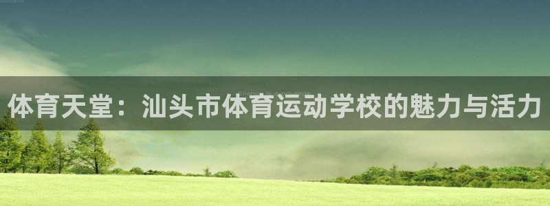 oety欧亿：体育天堂：汕头市体育运动学校的魅力与活力