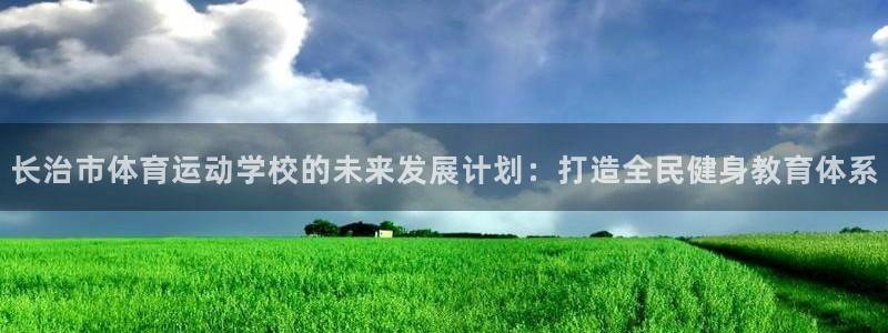 oety欧亿：长治市体育运动学校的未来发展计划：打造全民健身教育体系