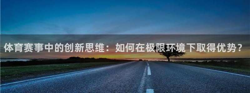 oety欧亿：体育赛事中的创新思维：如何在极限环境下取得优势？