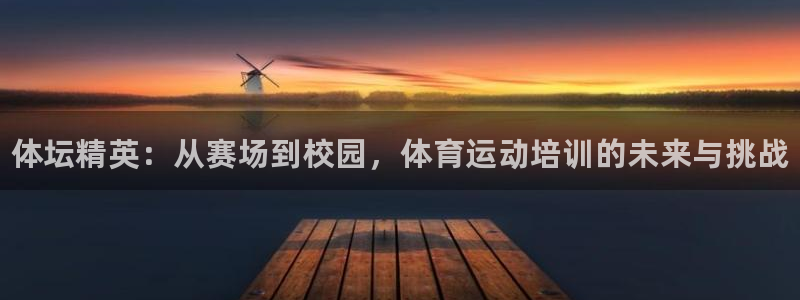 oety欧亿：体坛精英：从赛场到校园，体育运动培训的未来与挑战