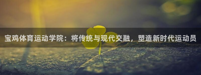 oety欧亿：宝鸡体育运动学院：将传统与现代交融，塑造新时代运动员