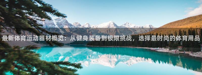oety欧亿：最新体育运动器材概览：从健身装备到极限挑战，选择最时尚的体育用品