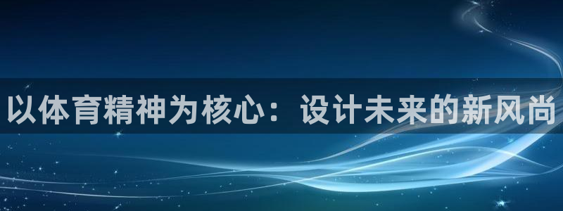 oety欧亿：以体育精神为核心：设计未来的新风尚