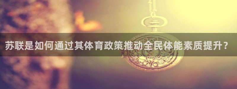 oety欧亿：苏联是如何通过其体育政策推动全民体能素质提升？