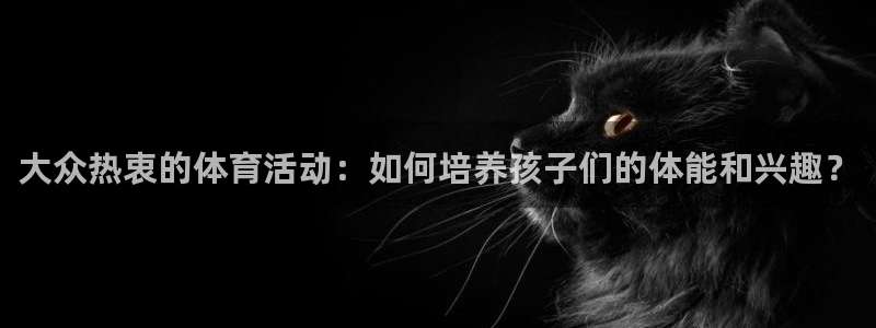 oety欧亿：大众热衷的体育活动：如何培养孩子们的体能和兴趣？