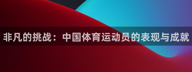 oety欧亿：非凡的挑战：中国体育运动员的表现与成就