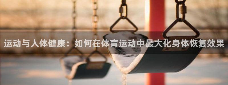 oety欧亿：运动与人体健康：如何在体育运动中最大化身体恢复效果