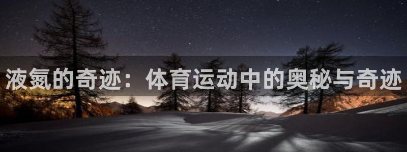 oety欧亿：液氮的奇迹：体育运动中的奥秘与奇迹
