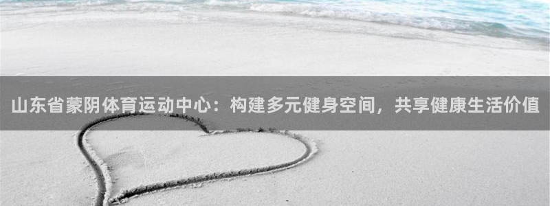 oety欧亿：山东省蒙阴体育运动中心：构建多元健身空间，共享健康生活价值