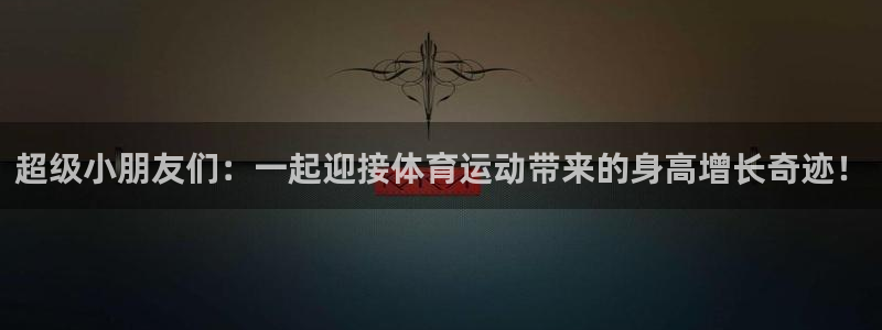 oety欧亿：超级小朋友们：一起迎接体育运动带来的身高增长奇迹！