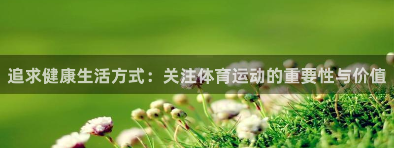 oety欧亿：追求健康生活方式：关注体育运动的重要性与价值