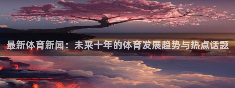 oety欧亿：最新体育新闻：未来十年的体育发展趋势与热点话题