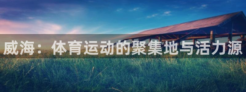 oety欧亿：威海：体育运动的聚集地与活力源