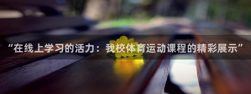 oety欧亿：“在线上学习的活力：我校体育运动课程的精彩展示”