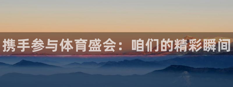 oety欧亿：携手参与体育盛会：咱们的精彩瞬间