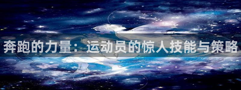 oety欧亿：奔跑的力量：运动员的惊人技能与策略