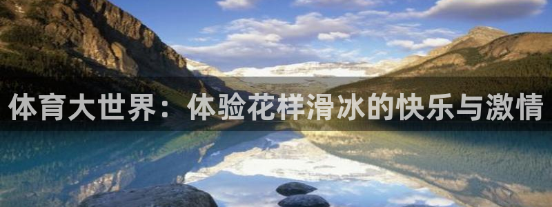 oety欧亿：体育大世界：体验花样滑冰的快乐与激情